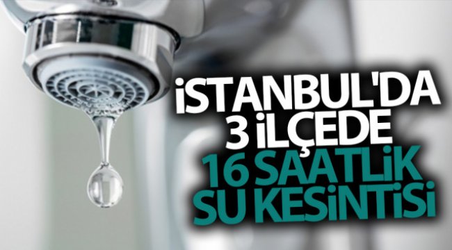 İstanbul'da 3 ilçede 16 saatlik su kesintisi