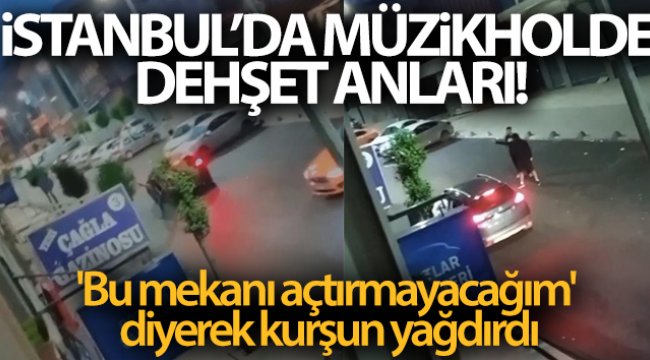 İstanbul'da müzikholde dehşet anları: 'Bu mekanı açtırmayacağım' diyerek kurşun yağdırdı