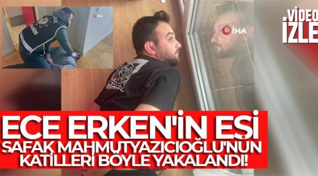 Ece Erken'in eşi Şafak Mahmutyazıcıoğlu'nun katilleri böyle yakalandı