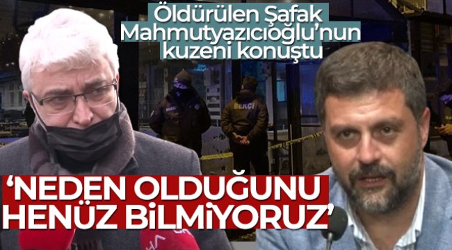 Öldürülen Şafak Mahmutyazıcıoğlu'nun kuzeni konuştu