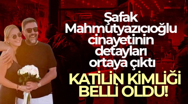 Şafak Mahmutyazıcıoğlu cinayetinin detayları ortaya çıktı