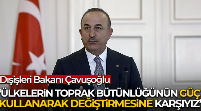 Dışişleri Bakanı Çavuşoğlu: 'Ülkelerin toprak bütünlüğünün güç kullanarak değiştirmesine karşıyız'