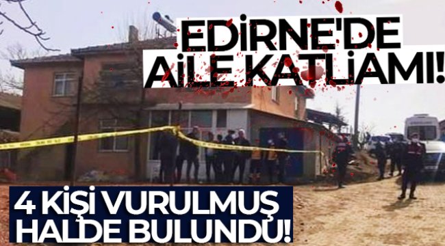 Edirne'de aile katliamı, 4 kişi vurulmuş halde bulundu