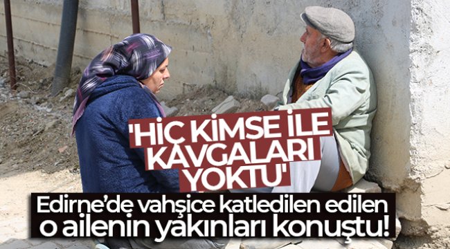 Edirne'de vahşice katledilen edilen o ailenin yakınları konuştu