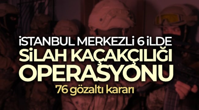 İstanbul merkezli 6 ilde silah kaçakçılığı operasyonu: 76 gözaltı kararı